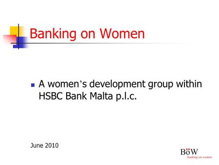 Banking on Women A women ’ s development group within HSBC Bank Malta p.l.c. June 2010.