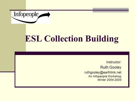 ESL Collection Building Instructor: Ruth Gooley An Infopeople Workshop Winter 2004-2005.