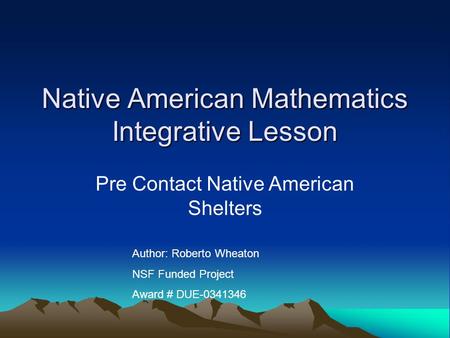 Native American Mathematics Integrative Lesson Pre Contact Native American Shelters Author: Roberto Wheaton NSF Funded Project Award # DUE-0341346.