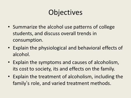 Objectives Summarize the alcohol use patterns of college students, and discuss overall trends in consumption. Explain the physiological and behavioral.
