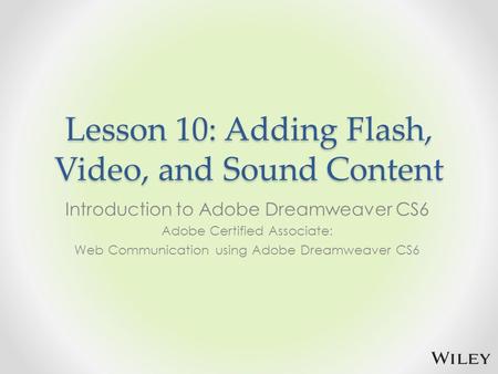 Lesson 10: Adding Flash, Video, and Sound Content Introduction to Adobe Dreamweaver CS6 Adobe Certified Associate: Web Communication using Adobe Dreamweaver.