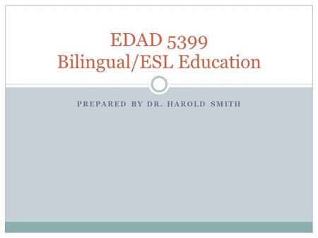 PREPARED BY DR. HAROLD SMITH EDAD 5399 Bilingual/ESL Education.