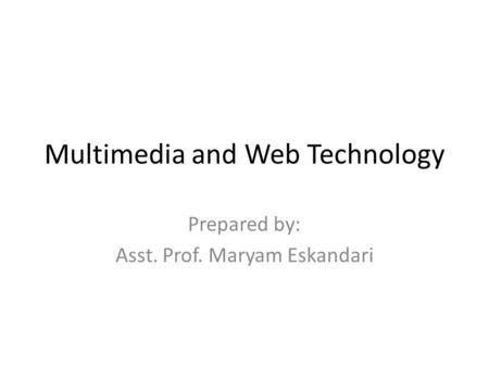 Multimedia and Web Technology Prepared by: Asst. Prof. Maryam Eskandari.