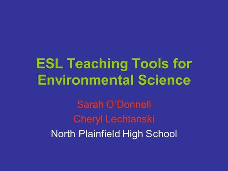 ESL Teaching Tools for Environmental Science Sarah O’Donnell Cheryl Lechtanski North Plainfield High School.