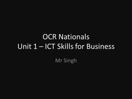 OCR Nationals Unit 1 – ICT Skills for Business Mr Singh.