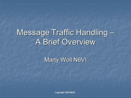 Message Traffic Handling – A Brief Overview Marty Woll N6VI Copyright 2009 N6VI.