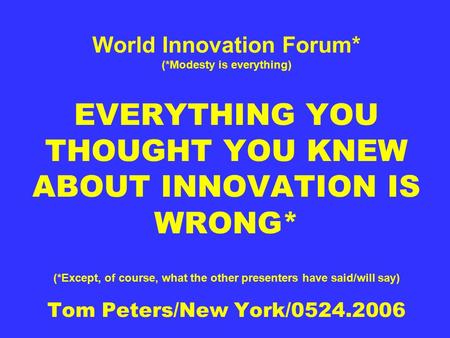World Innovation Forum* (*Modesty is everything) EVERYTHING YOU THOUGHT YOU KNEW ABOUT INNOVATION IS WRONG* (*Except, of course, what the other presenters.