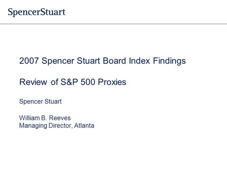 2007 Spencer Stuart Board Index Findings Review of S&P 500 Proxies Spencer Stuart William B. Reeves Managing Director, Atlanta.