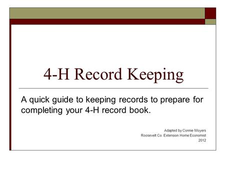 4-H Record Keeping A quick guide to keeping records to prepare for completing your 4-H record book. Adapted by Connie Moyers Roosevelt Co. Extension Home.