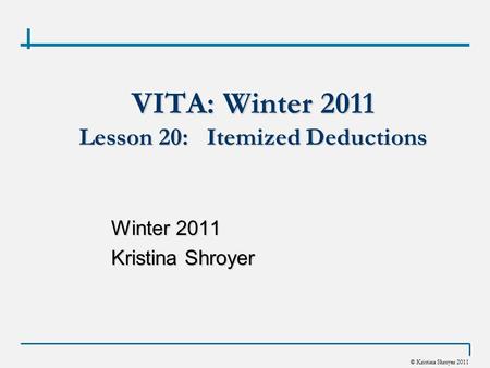 © Kristina Shroyer 2011 VITA: Winter 2011 Lesson 20: Itemized Deductions Winter 2011 Kristina Shroyer.