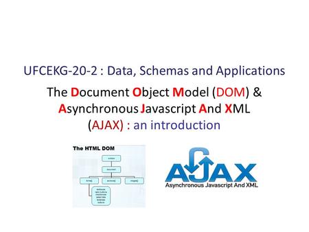 The Document Object Model (DOM) & Asynchronous Javascript And XML (AJAX) : an introduction UFCEKG-20-2 : Data, Schemas and Applications.
