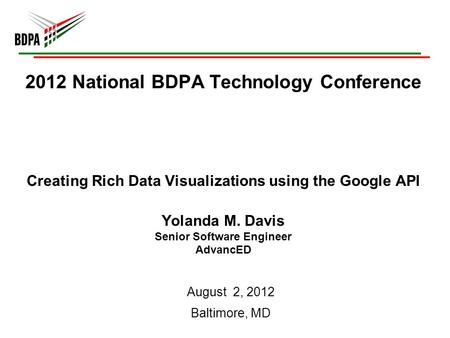 2012 National BDPA Technology Conference Creating Rich Data Visualizations using the Google API Yolanda M. Davis Senior Software Engineer AdvancED August.