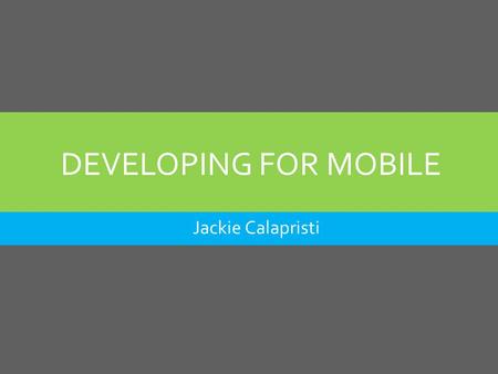 DEVELOPING FOR MOBILE Jackie Calapristi. AGENDA  Why you should go mobile  Mobile Design Options  Responsive Design  Tips & Tools to Help You Build.