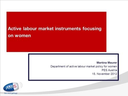 Active labour market instruments focusing on women Martina Maurer Department of active labour market policy for women PES Austria 15. November 2012.