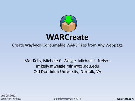 July 25, 2012 Arlington, Virginia Digital Preservation 2012warcreate.com WARCreate Create Wayback-Consumable WARC Files from Any Webpage Mat Kelly, Michele.
