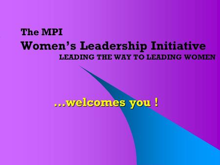 The MPI Women’s Leadership Initiative LEADING THE WAY TO LEADING WOMEN …welcomes you !