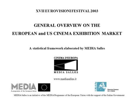 XVII EUROVISIONI FESTIVAL 2003 GENERAL OVERVIEW ON THE EUROPEAN and US CINEMA EXHIBITION MARKET A statistical framework elaborated by MEDIA Salles MEDIA.
