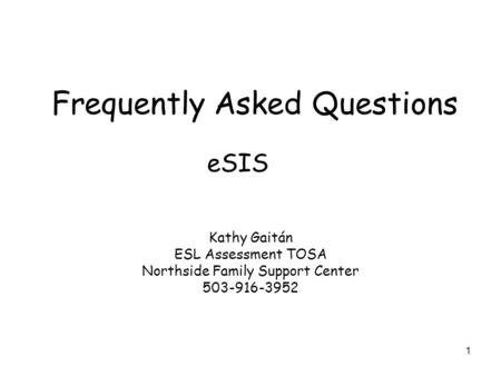 1 Frequently Asked Questions Kathy Gaitán ESL Assessment TOSA Northside Family Support Center 503-916-3952 eSIS.