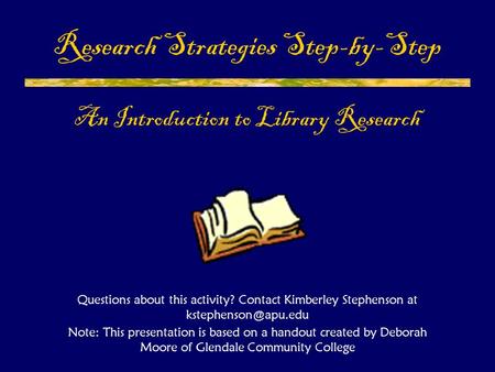 Research Strategies Step-by-Step An Introduction to Library Research Questions about this activity? Contact Kimberley Stephenson at