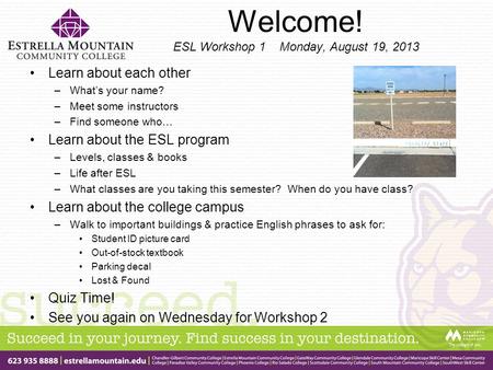 Welcome! ESL Workshop 1 Monday, August 19, 2013 Learn about each other –What’s your name? –Meet some instructors –Find someone who… Learn about the ESL.