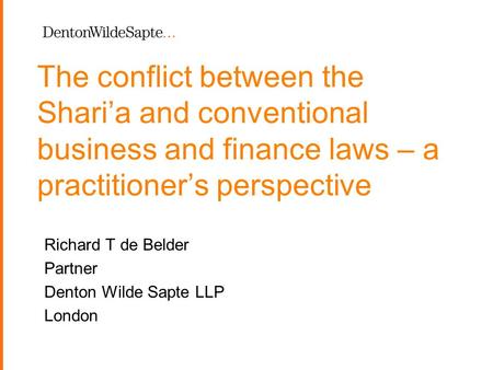 1 The conflict between the Shari’a and conventional business and finance laws – a practitioner’s perspective Richard T de Belder Partner Denton Wilde Sapte.