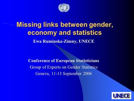 Missing links between gender, economy and statistics Ewa Ruminska-Zimny, UNECE Conference of European Statisticians Group of Experts on Gender Statistics.