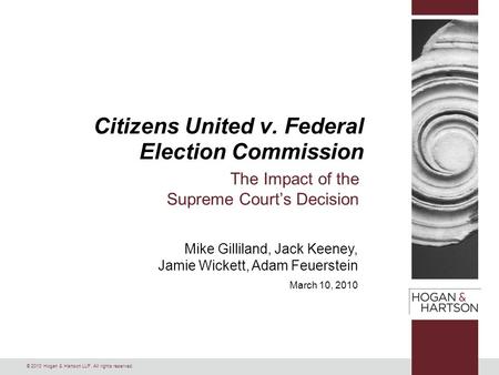 © 2010 Hogan & Hartson LLP. All rights reserved. Mike Gilliland, Jack Keeney, Jamie Wickett, Adam Feuerstein March 10, 2010 Citizens United v. Federal.