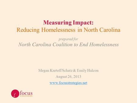 Measuring Impact: Reducing Homelessness in North Carolina Megan Kurteff Schatz & Emily Halcon August 26, 2013 www.focusstrategies.net prepared for North.