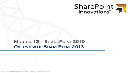 ©2013 Microsoft Corporation. SharePoint Innovations LLC. All rights reserved. M ODULE 13 – S HARE P OINT 2010 O VERVIEW OF S HARE P OINT 2013.