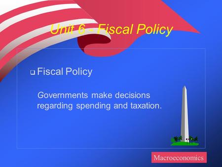 Unit 6 - Fiscal Policy  Fiscal Policy Governments make decisions regarding spending and taxation. Macroeconomics.
