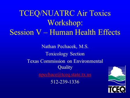 TCEQ/NUATRC Air Toxics Workshop: Session V – Human Health Effects Nathan Pechacek, M.S. Toxicology Section Texas Commission on Environmental Quality