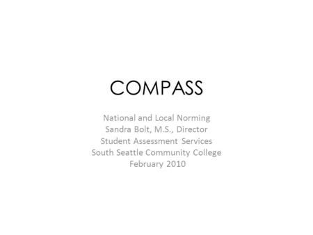 COMPASS National and Local Norming Sandra Bolt, M.S., Director Student Assessment Services South Seattle Community College February 2010.