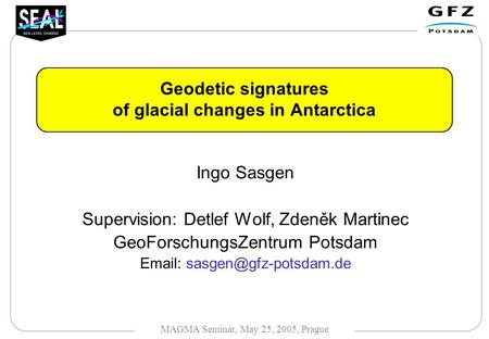 I. Sasgen et al. MAGMA Seminar, May 25, 2005, Prague Geodetic signatures of glacial changes in Antarctica Ingo Sasgen Supervision: Detlef Wolf, Zdeněk.