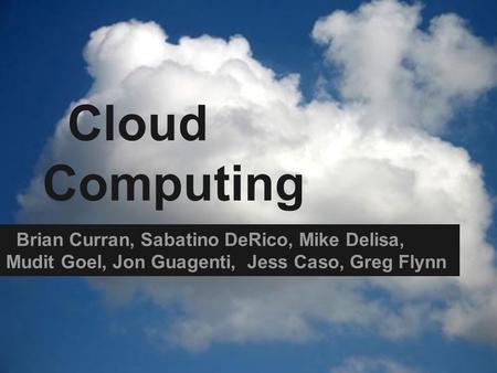 Cloud Computing Brian Curran, Sabatino DeRico, Mike Delisa, Mudit Goel, Jon Guagenti, Jess Caso, Greg Flynn.