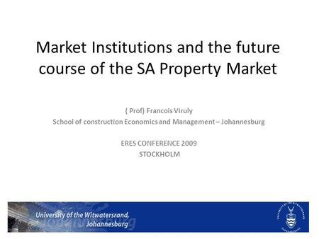 Market Institutions and the future course of the SA Property Market ( Prof) Francois Viruly School of construction Economics and Management – Johannesburg.