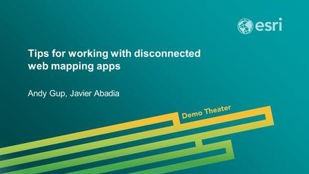 Tips for working with disconnected web mapping apps Andy Gup, Javier Abadia.