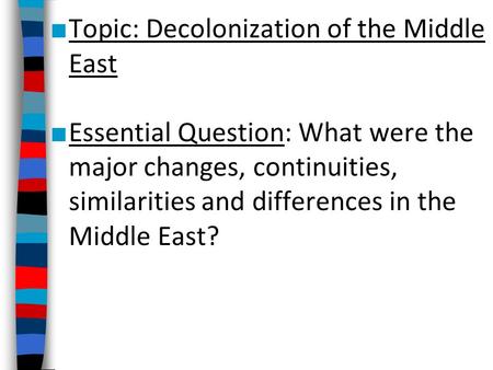 ■ Topic: Decolonization of the Middle East ■ Essential Question: What were the major changes, continuities, similarities and differences in the Middle.