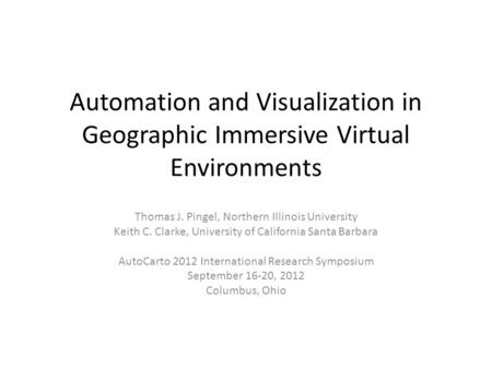 Automation and Visualization in Geographic Immersive Virtual Environments Thomas J. Pingel, Northern Illinois University Keith C. Clarke, University of.
