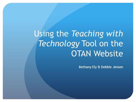 Using the Teaching with Technology Tool on the OTAN Website Bethany Ely & Debbie Jensen.