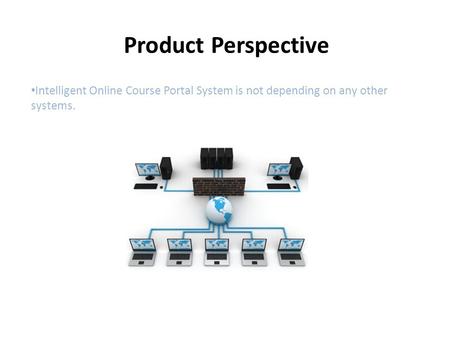 Product Perspective Intelligent Online Course Portal System is not depending on any other systems.