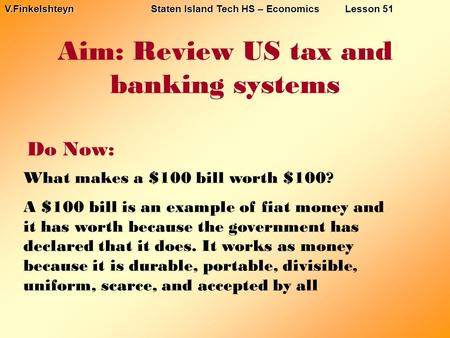 Aim: Review US tax and banking systems Do Now: V.Finkelshteyn Staten Island Tech HS – Economics Lesson 51 What makes a $100 bill worth $100? A $100 bill.