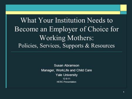 1 What Your Institution Needs to Become an Employer of Choice for Working Mothers: Policies, Services, Supports & Resources Susan Abramson Manager, WorkLife.