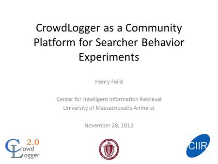 CrowdLogger as a Community Platform for Searcher Behavior Experiments Henry Feild Center for Intelligent Information Retrieval University of Massachusetts.