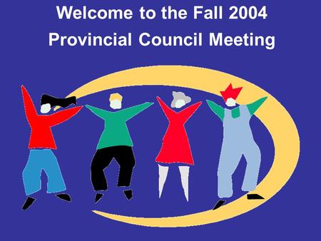 Welcome to the Fall 2004 Provincial Council Meeting.