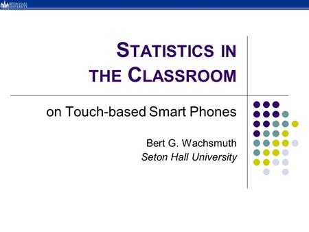 S TATISTICS IN THE C LASSROOM on Touch-based Smart Phones Bert G. Wachsmuth Seton Hall University.