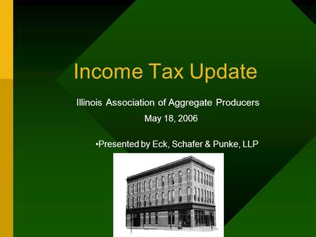 Income Tax Update Illinois Association of Aggregate Producers May 18, 2006 Presented by Eck, Schafer & Punke, LLP.