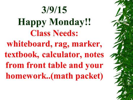 3/9/15 Happy Monday!! Class Needs: whiteboard, rag, marker, textbook, calculator, notes from front table and your homework..(math packet)