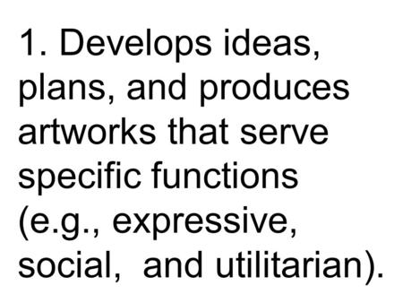 1. Develops ideas, plans, and produces artworks that serve specific functions (e.g., expressive, social, and utilitarian).