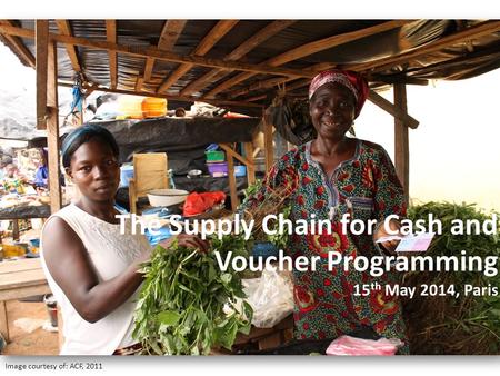 Image courtesy of: ACF, 2011 The Supply Chain for Cash and Voucher Programming 15 th May 2014, Paris.