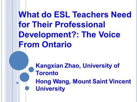 What do ESL Teachers Need for Their Professional Development?: The Voice From Ontario Kangxian Zhao, University of Toronto Hong Wang, Mount Saint Vincent.